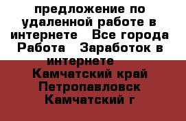 предложение по удаленной работе в интернете - Все города Работа » Заработок в интернете   . Камчатский край,Петропавловск-Камчатский г.